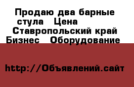 Продаю два барные стула › Цена ­ 1 800 - Ставропольский край Бизнес » Оборудование   